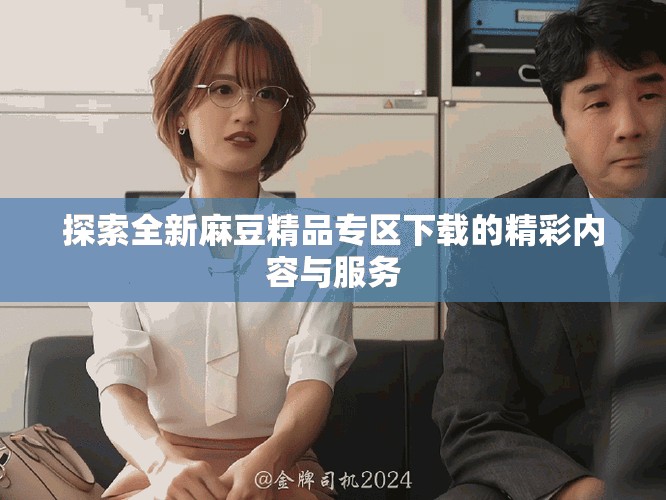 探索全新麻豆精品專區(qū)下載的精彩內(nèi)容與服務(wù)