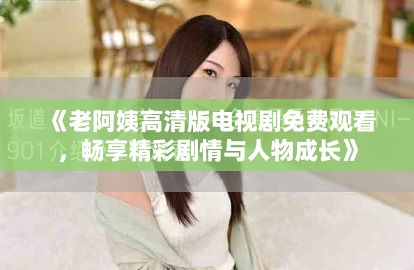 《老阿姨高清版電視劇免費觀看，暢享精彩劇情與人物成長》