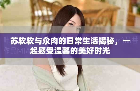 蘇軟軟與汆肉的日常生活揭秘，一起感受溫馨的美好時光