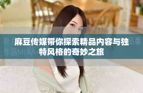 麻豆傳媒帶你探索精品內容與獨特風格的奇妙之旅