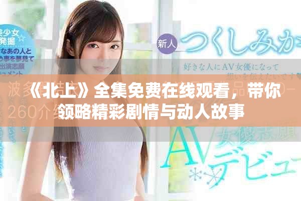 《北上》全集免費在線觀看，帶你領略精彩劇情與動人故事