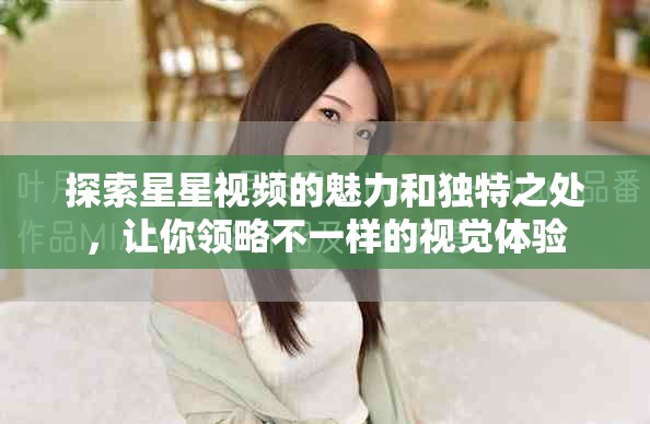 探索星星視頻的魅力和獨特之處，讓你領略不一樣的視覺體驗