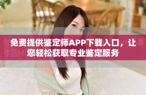 免費提供鑒定師APP下載入口，讓您輕松獲取專業鑒定服務