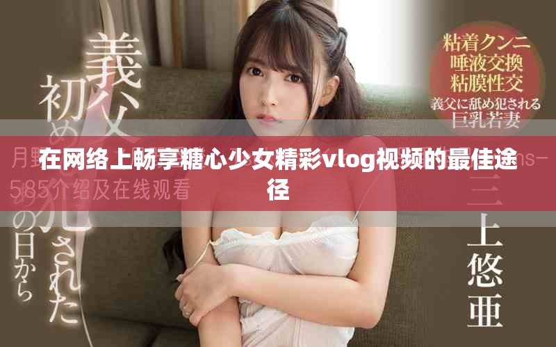 在網絡上暢享糖心少女精彩vlog視頻的最佳途徑