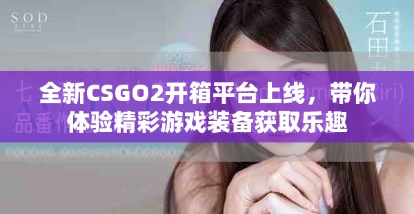全新CSGO2開箱平臺上線，帶你體驗精彩游戲裝備獲取樂趣