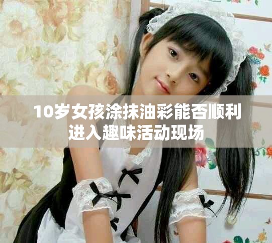 10歲女孩涂抹油彩能否順利進入趣味活動現場