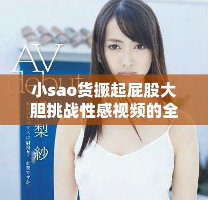 小sao貨撅起屁股大膽挑戰性感視頻的全新體驗