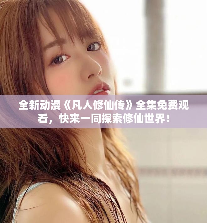 全新動漫《凡人修仙傳》全集免費觀看，快來一同探索修仙世界！