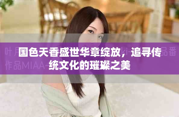 國色天香盛世華章綻放，追尋傳統文化的璀璨之美