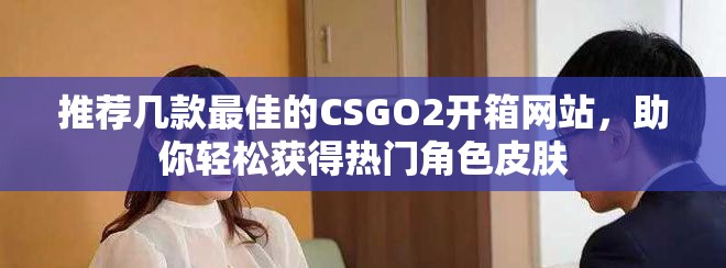 推薦幾款最佳的CSGO2開箱網站，助你輕松獲得熱門角色皮膚