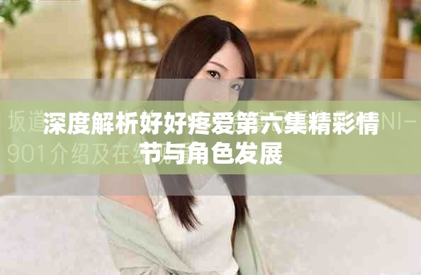 深度解析好好疼愛第六集精彩情節與角色發展