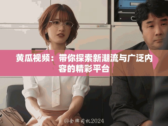 黃瓜視頻：帶你探索新潮流與廣泛內(nèi)容的精彩平臺