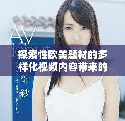 探索性歐美題材的多樣化視頻內容帶來的新視角與體驗
