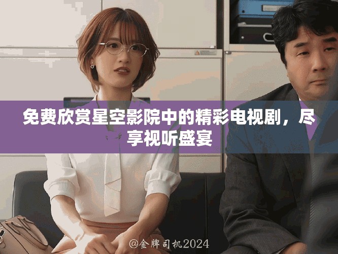 免費欣賞星空影院中的精彩電視劇，盡享視聽盛宴