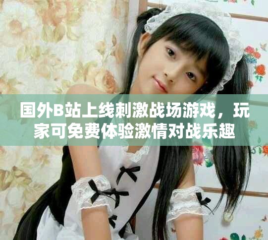 國外B站上線刺激戰場游戲，玩家可免費體驗激情對戰樂趣