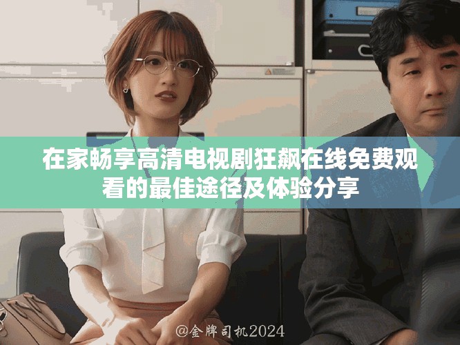 在家暢享高清電視劇狂飆在線免費(fèi)觀看的最佳途徑及體驗(yàn)分享