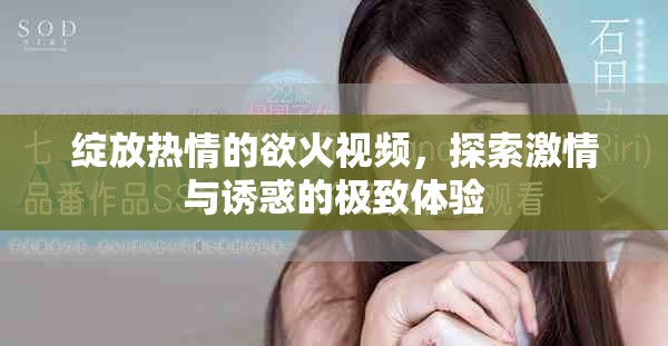綻放熱情的欲火視頻，探索激情與誘惑的極致體驗