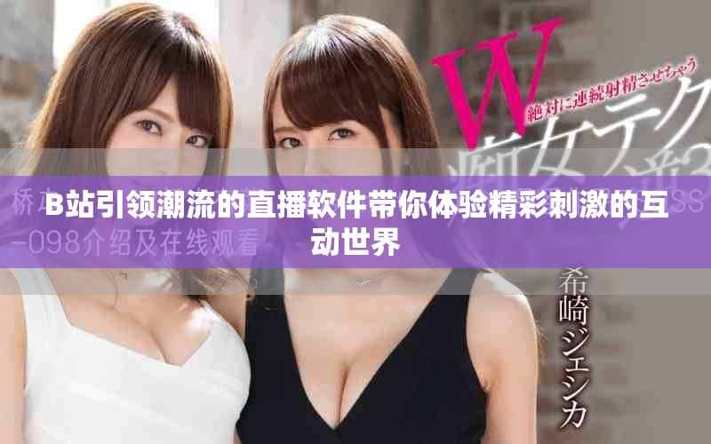 B站引領潮流的直播軟件帶你體驗精彩刺激的互動世界