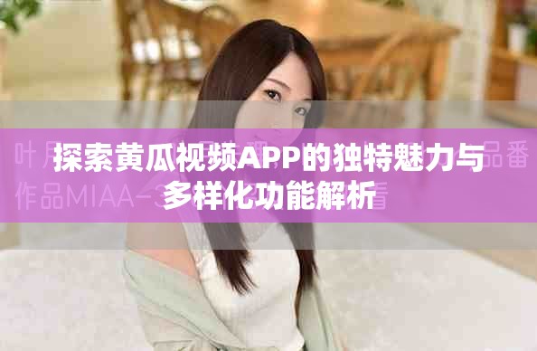探索黃瓜視頻APP的獨(dú)特魅力與多樣化功能解析
