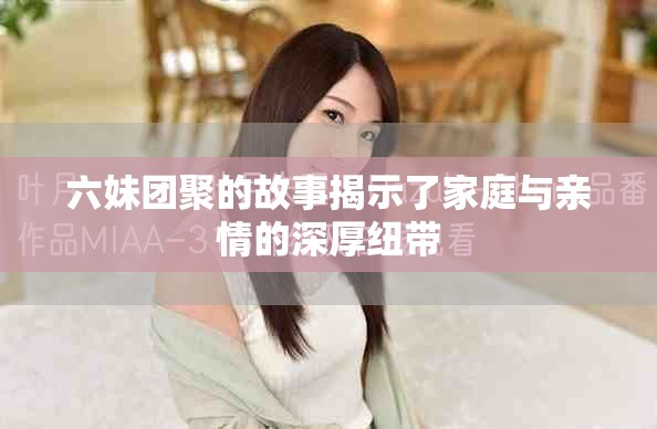 六妹團聚的故事揭示了家庭與親情的深厚紐帶