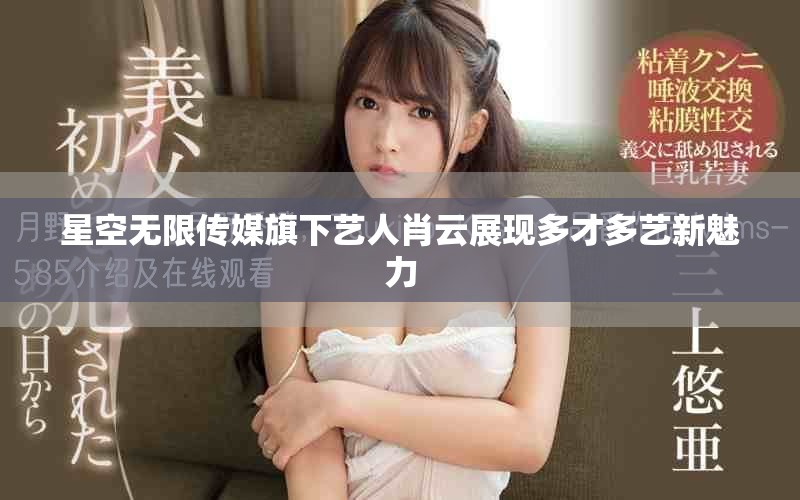 星空無限傳媒旗下藝人肖云展現多才多藝新魅力