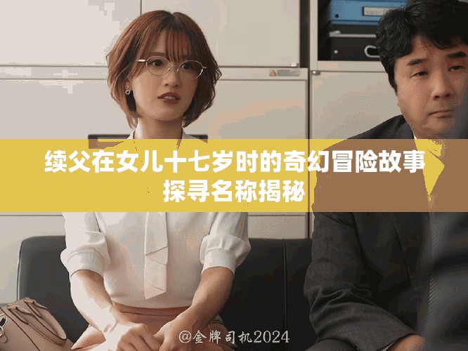 續(xù)父在女兒十七歲時(shí)的奇幻冒險(xiǎn)故事探尋名稱揭秘