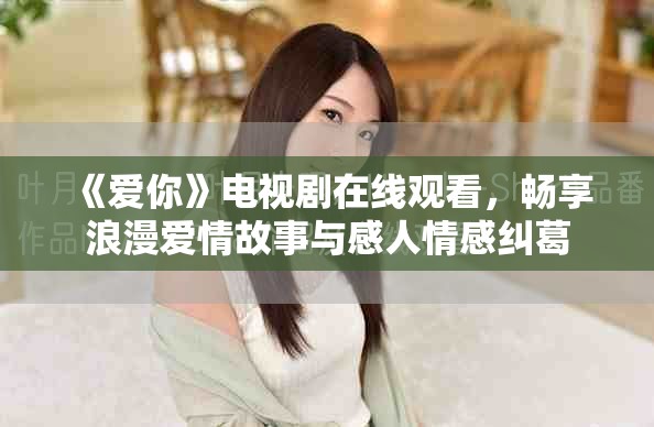 《愛你》電視劇在線觀看，暢享浪漫愛情故事與感人情感糾葛