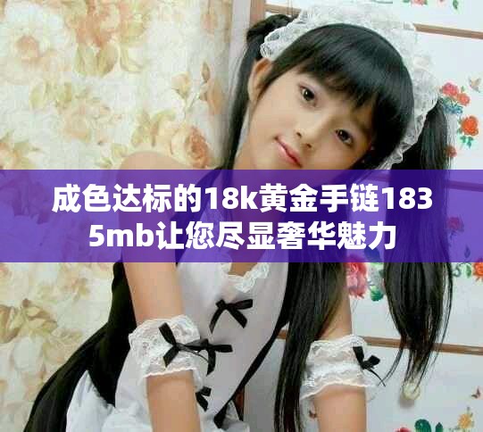 成色達標的18k黃金手鏈1835mb讓您盡顯奢華魅力