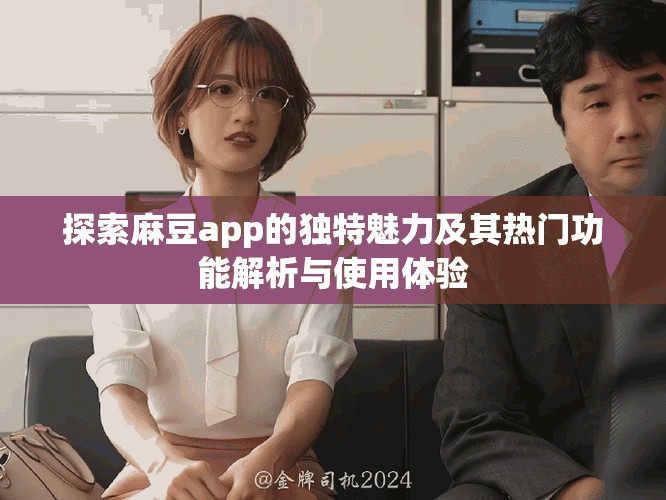 探索麻豆app的獨特魅力及其熱門功能解析與使用體驗
