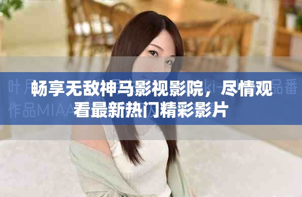 暢享無敵神馬影視影院，盡情觀看最新熱門精彩影片