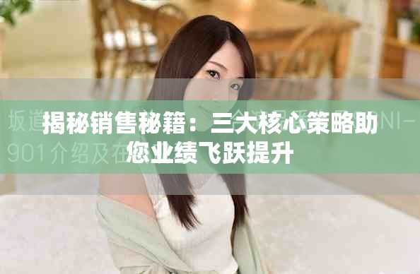 揭秘銷售秘籍：三大核心策略助您業(yè)績(jī)飛躍提升