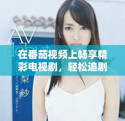 在番茄視頻上暢享精彩電視劇，輕松追劇不再錯過每一集