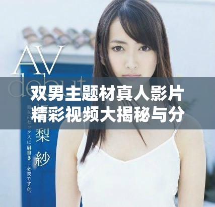 雙男主題材真人影片精彩視頻大揭秘與分析