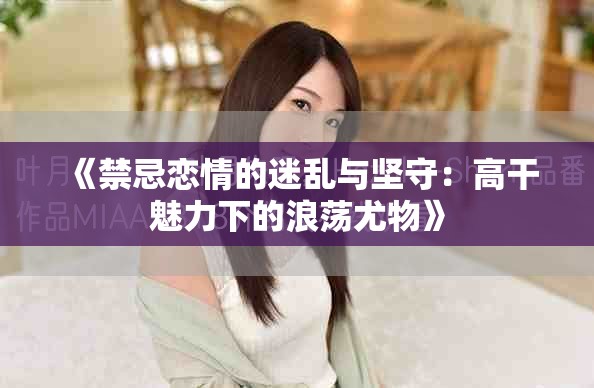 《禁忌戀情的迷亂與堅守：高干魅力下的浪蕩尤物》