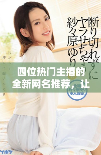 四位熱門主播的全新網(wǎng)名推薦，讓你輕松獲取。