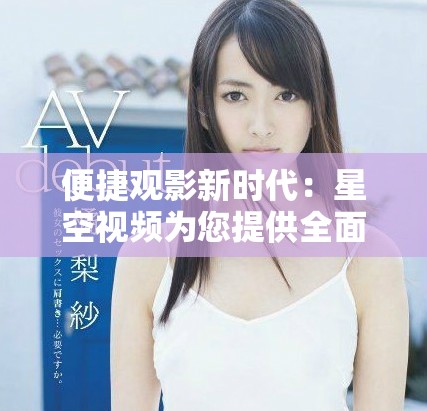 便捷觀影新時代：星空視頻為您提供全面免費影視視聽盛宴