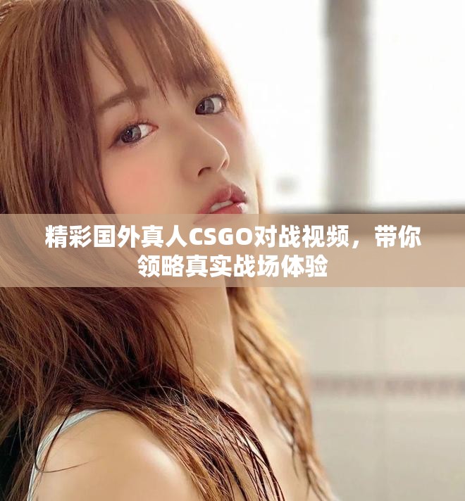 精彩國外真人CSGO對戰視頻，帶你領略真實戰場體驗
