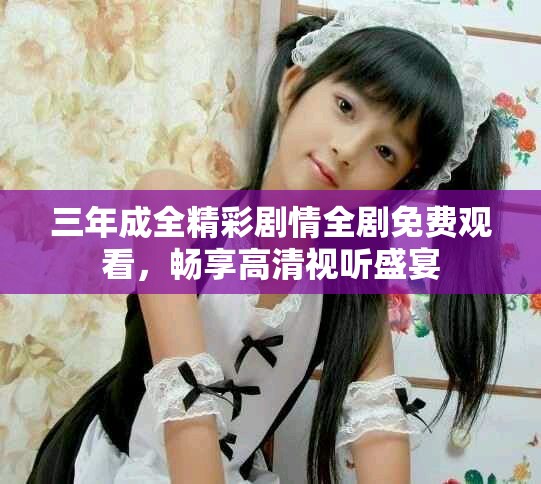 三年成全精彩劇情全劇免費觀看，暢享高清視聽盛宴
