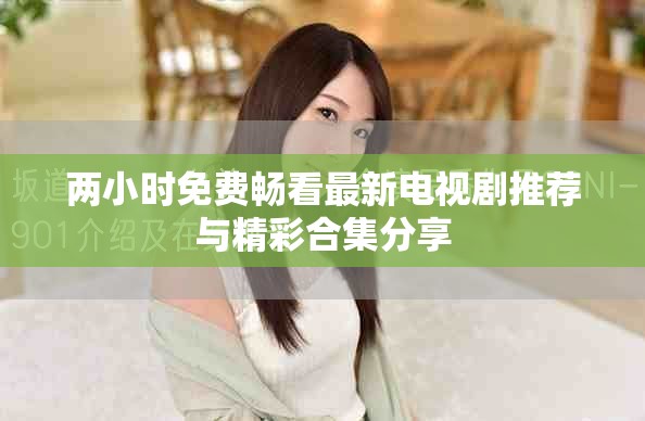 兩小時免費暢看最新電視劇推薦與精彩合集分享