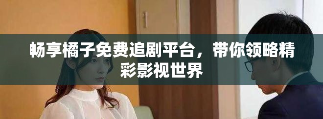 暢享橘子免費追劇平臺，帶你領略精彩影視世界