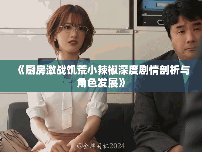 《廚房激戰(zhàn)饑荒小辣椒深度劇情剖析與角色發(fā)展》