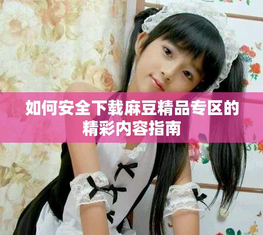 如何安全下載麻豆精品專區的精彩內容指南