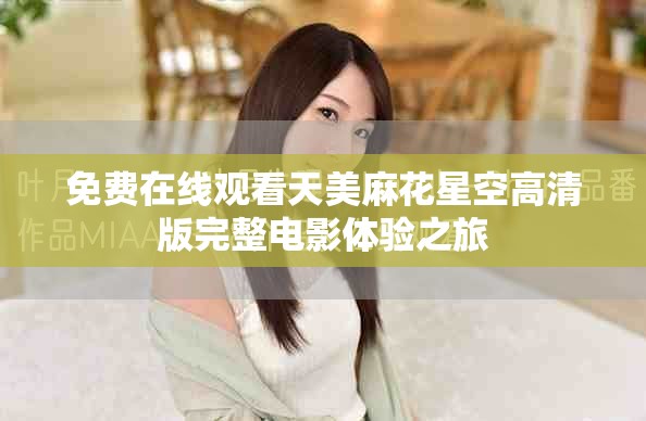 免費在線觀看天美麻花星空高清版完整電影體驗之旅