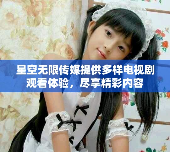 星空無限傳媒提供多樣電視劇觀看體驗，盡享精彩內容