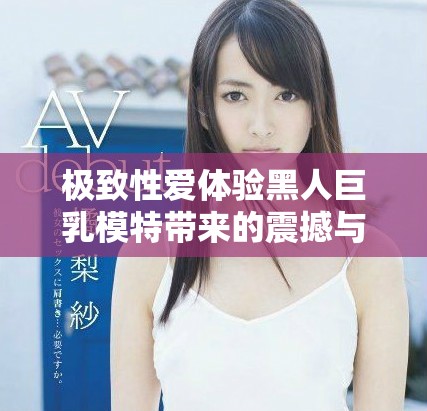極致性愛體驗黑人巨乳模特帶來的震撼與激情之旅