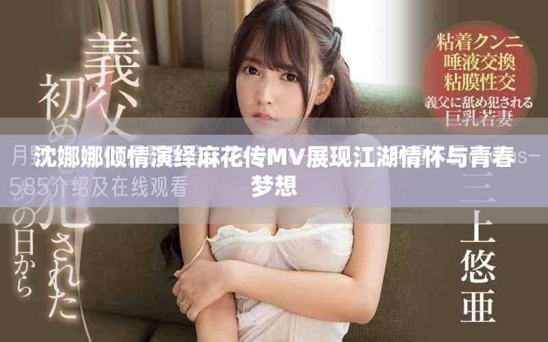 沈娜娜傾情演繹麻花傳MV展現(xiàn)江湖情懷與青春夢想