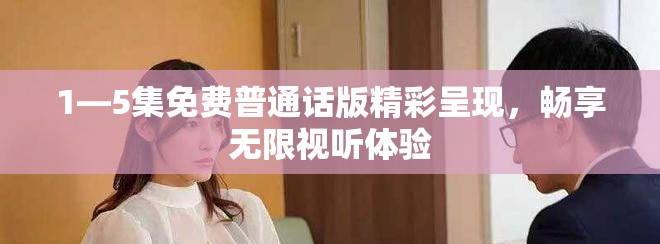 1—5集免費普通話版精彩呈現，暢享無限視聽體驗