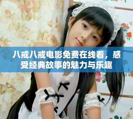 八戒八戒電影免費(fèi)在線看，感受經(jīng)典故事的魅力與樂趣