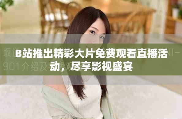 B站推出精彩大片免費觀看直播活動，盡享影視盛宴
