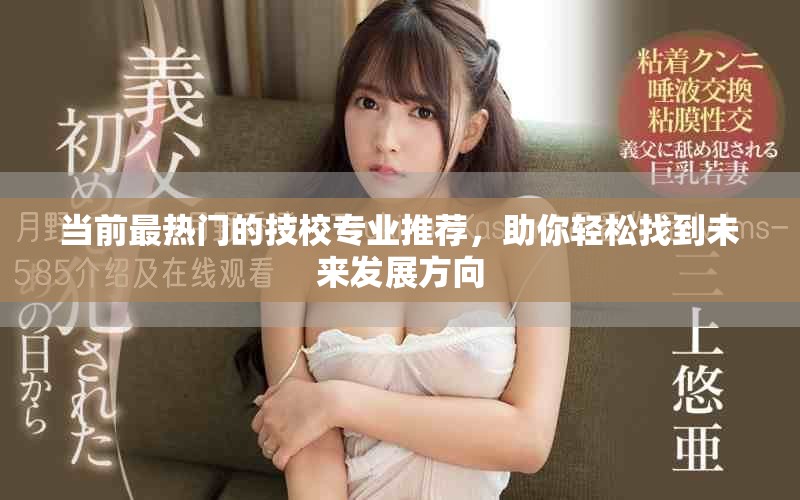 當(dāng)前最熱門的技校專業(yè)推薦，助你輕松找到未來發(fā)展方向